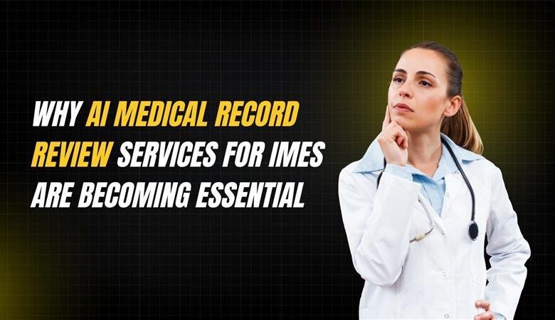 Why AI Medical Record Review Services for IMEs Are Becoming Essential